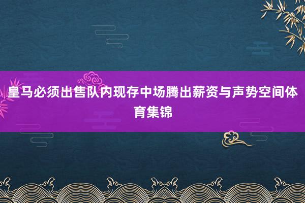 皇马必须出售队内现存中场腾出薪资与声势空间体育集锦