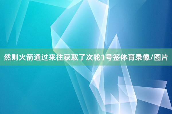 然则火箭通过来往获取了次轮1号签体育录像/图片