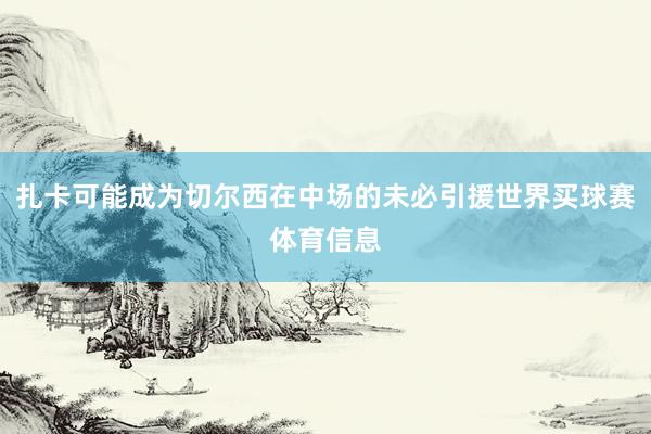扎卡可能成为切尔西在中场的未必引援世界买球赛体育信息