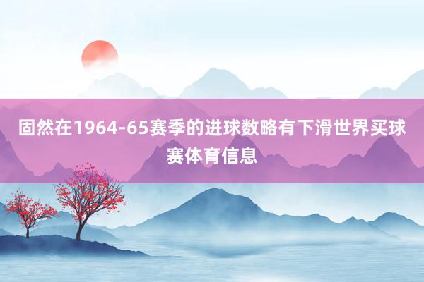 固然在1964-65赛季的进球数略有下滑世界买球赛体育信息