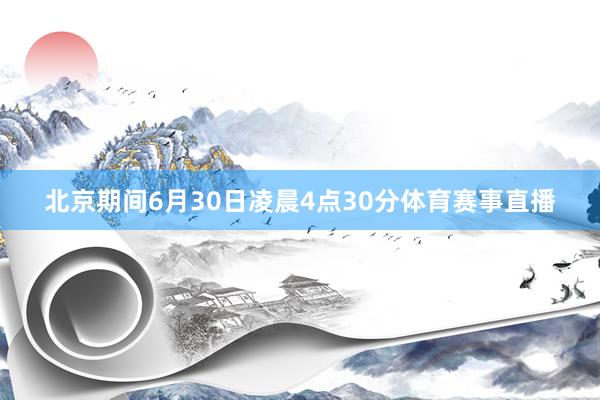 北京期间6月30日凌晨4点30分体育赛事直播