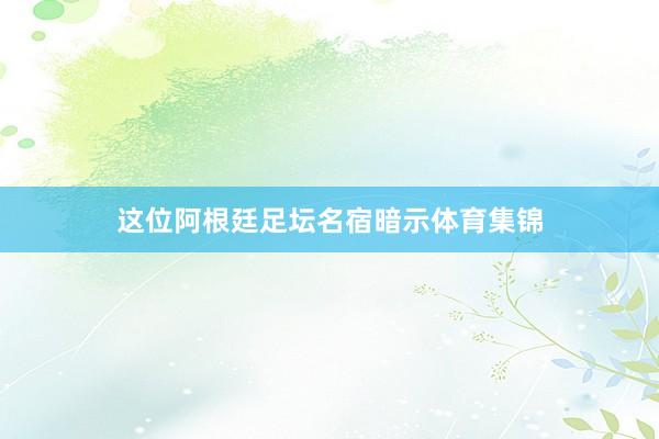 这位阿根廷足坛名宿暗示体育集锦